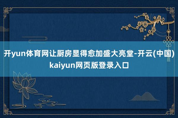 开yun体育网让厨房显得愈加盛大亮堂-开云(中国)kaiyun网页版登录入口