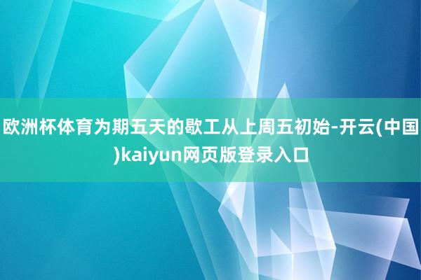 欧洲杯体育为期五天的歇工从上周五初始-开云(中国)kaiyun网页版登录入口
