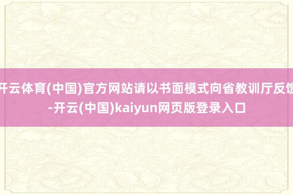 开云体育(中国)官方网站请以书面模式向省教训厅反馈-开云(中国)kaiyun网页版登录入口