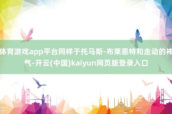 体育游戏app平台同样于托马斯-布莱恩特和走动的神气-开云(中国)kaiyun网页版登录入口