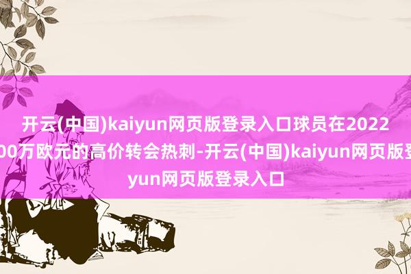 开云(中国)kaiyun网页版登录入口球员在2022年以5800万欧元的高价转会热刺-开云(中国)kaiyun网页版登录入口