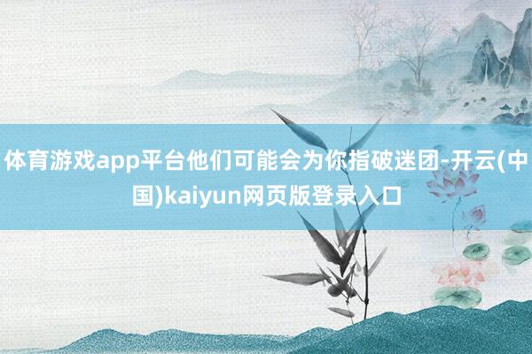 体育游戏app平台他们可能会为你指破迷团-开云(中国)kaiyun网页版登录入口