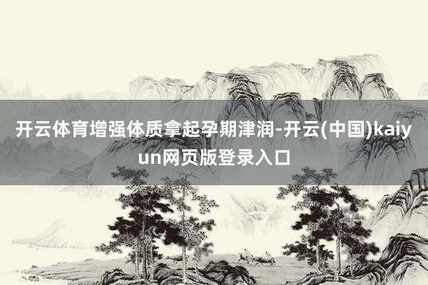 开云体育增强体质拿起孕期津润-开云(中国)kaiyun网页版登录入口