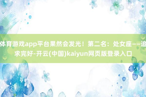 体育游戏app平台果然会发光！第二名：处女座——追求完好-开云(中国)kaiyun网页版登录入口
