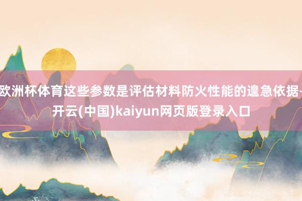 欧洲杯体育这些参数是评估材料防火性能的遑急依据-开云(中国)kaiyun网页版登录入口