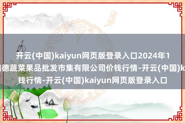 开云(中国)kaiyun网页版登录入口2024年12月28日江苏宜兴市瑞德蔬菜果品批发市集有限公司价钱行情-开云(中国)kaiyun网页版登录入口