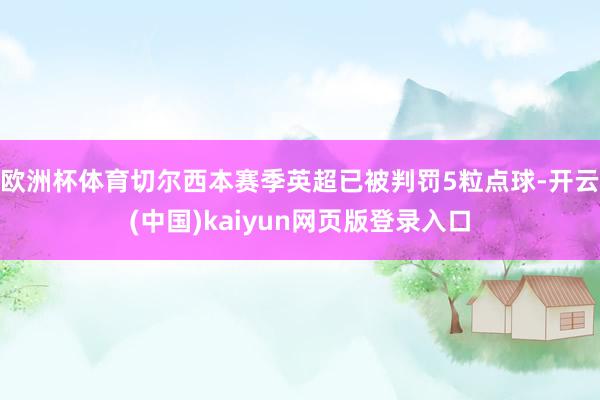 欧洲杯体育切尔西本赛季英超已被判罚5粒点球-开云(中国)kaiyun网页版登录入口
