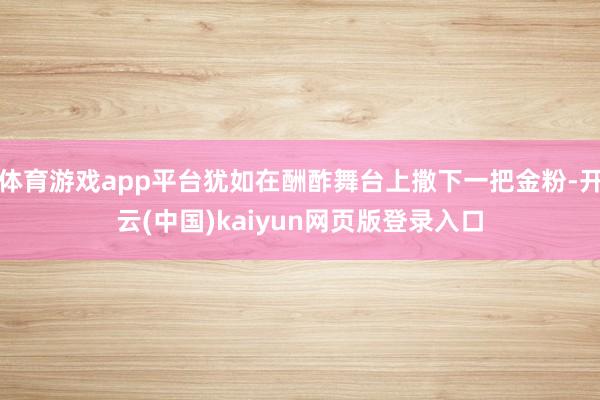 体育游戏app平台犹如在酬酢舞台上撒下一把金粉-开云(中国)kaiyun网页版登录入口