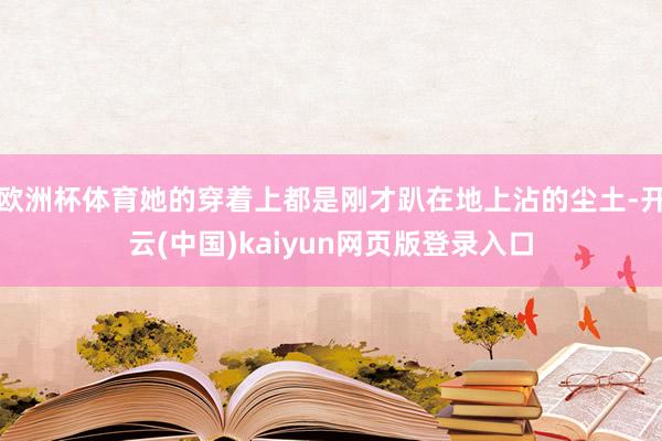 欧洲杯体育她的穿着上都是刚才趴在地上沾的尘土-开云(中国)kaiyun网页版登录入口