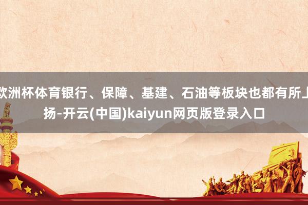 欧洲杯体育银行、保障、基建、石油等板块也都有所上扬-开云(中国)kaiyun网页版登录入口