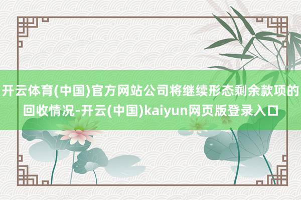 开云体育(中国)官方网站公司将继续形态剩余款项的回收情况-开云(中国)kaiyun网页版登录入口