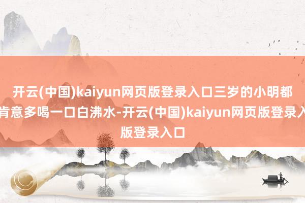 开云(中国)kaiyun网页版登录入口三岁的小明都不肯意多喝一口白沸水-开云(中国)kaiyun网页版登录入口