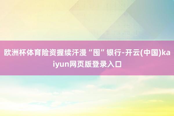 欧洲杯体育险资握续汗漫“囤”银行-开云(中国)kaiyun网页版登录入口