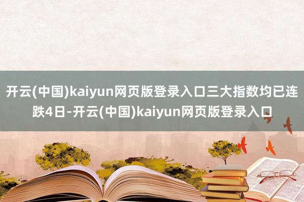 开云(中国)kaiyun网页版登录入口三大指数均已连跌4日-开云(中国)kaiyun网页版登录入口
