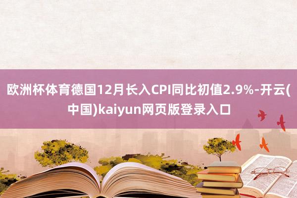 欧洲杯体育德国12月长入CPI同比初值2.9%-开云(中国)kaiyun网页版登录入口