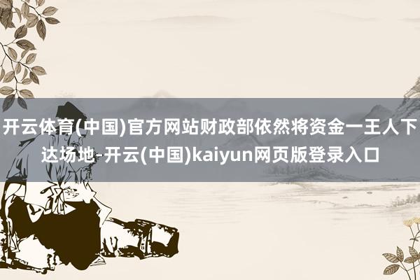 开云体育(中国)官方网站财政部依然将资金一王人下达场地-开云(中国)kaiyun网页版登录入口
