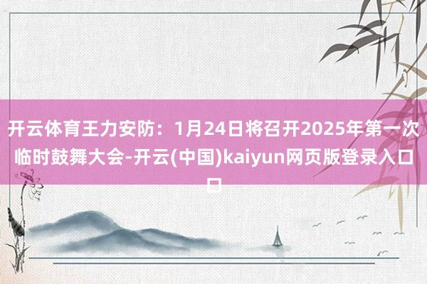 开云体育王力安防：1月24日将召开2025年第一次临时鼓舞大会-开云(中国)kaiyun网页版登录入口