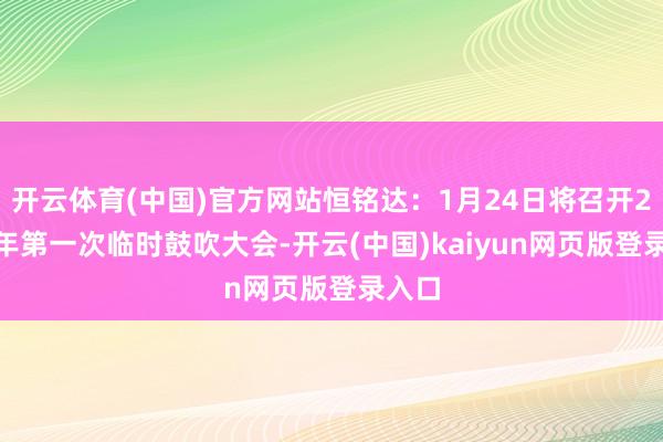 开云体育(中国)官方网站恒铭达：1月24日将召开2025年第一次临时鼓吹大会-开云(中国)kaiyun网页版登录入口