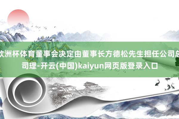 欧洲杯体育董事会决定由董事长方德松先生担任公司总司理-开云(中国)kaiyun网页版登录入口