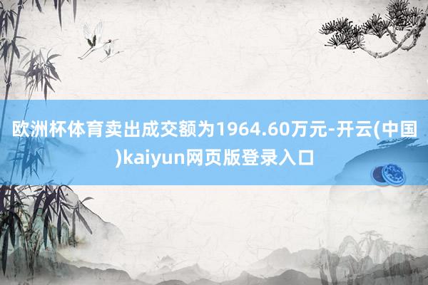 欧洲杯体育卖出成交额为1964.60万元-开云(中国)kaiyun网页版登录入口