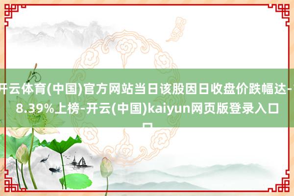 开云体育(中国)官方网站当日该股因日收盘价跌幅达-18.39%上榜-开云(中国)kaiyun网页版登录入口