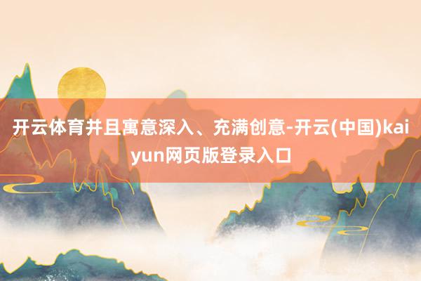开云体育并且寓意深入、充满创意-开云(中国)kaiyun网页版登录入口