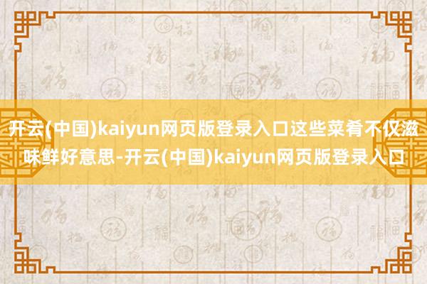 开云(中国)kaiyun网页版登录入口这些菜肴不仅滋味鲜好意思-开云(中国)kaiyun网页版登录入口