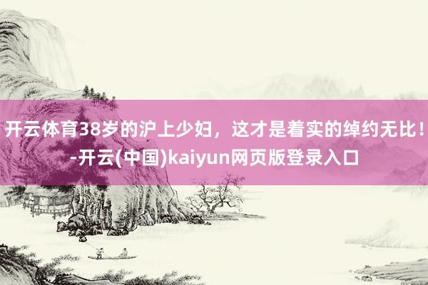 开云体育38岁的沪上少妇，这才是着实的绰约无比！-开云(中国)kaiyun网页版登录入口