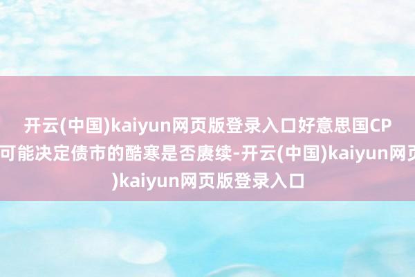 开云(中国)kaiyun网页版登录入口好意思国CPI周三的公布可能决定债市的酷寒是否赓续-开云(中国)kaiyun网页版登录入口