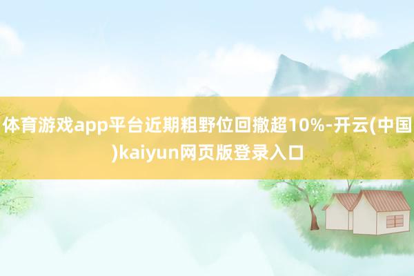 体育游戏app平台近期粗野位回撤超10%-开云(中国)kaiyun网页版登录入口