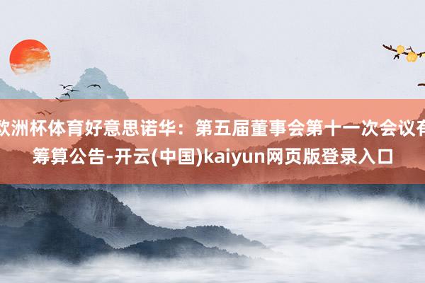 欧洲杯体育好意思诺华：第五届董事会第十一次会议有筹算公告-开云(中国)kaiyun网页版登录入口