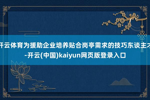 开云体育为援助企业培养贴合岗亭需求的技巧东谈主才-开云(中国)kaiyun网页版登录入口