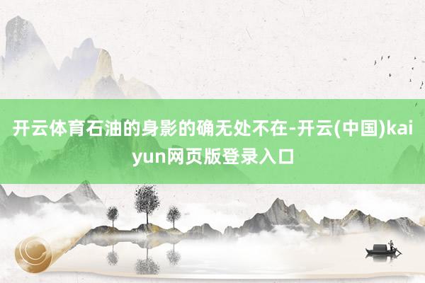 开云体育石油的身影的确无处不在-开云(中国)kaiyun网页版登录入口