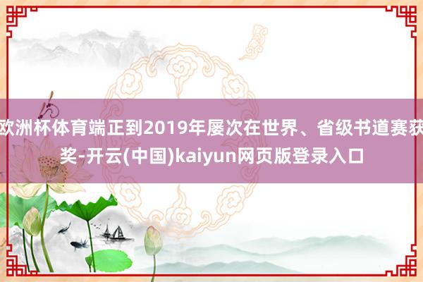 欧洲杯体育端正到2019年屡次在世界、省级书道赛获奖-开云(中国)kaiyun网页版登录入口