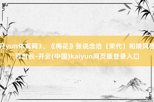 开yun体育网3、《梅花》张说念洽〔宋代〕和靖风骚百世长-开云(中国)kaiyun网页版登录入口