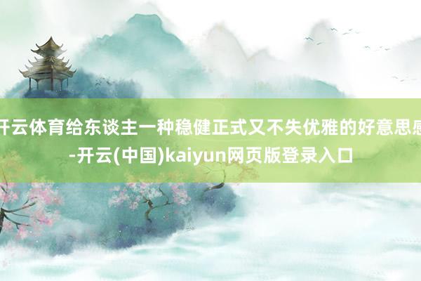 开云体育给东谈主一种稳健正式又不失优雅的好意思感-开云(中国)kaiyun网页版登录入口