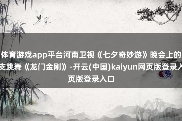 体育游戏app平台河南卫视《七夕奇妙游》晚会上的一支跳舞《龙门金刚》-开云(中国)kaiyun网页版登录入口
