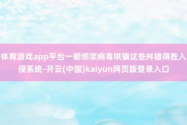体育游戏app平台一朝绑架病毒哄骗这些舛错得胜入侵系统-开云(中国)kaiyun网页版登录入口