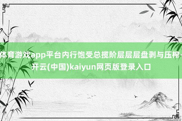 体育游戏app平台内行饱受总揽阶层层层盘剥与压榨-开云(中国)kaiyun网页版登录入口
