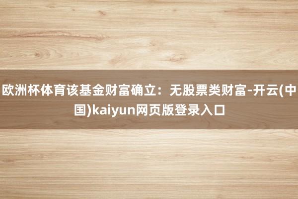欧洲杯体育该基金财富确立：无股票类财富-开云(中国)kaiyun网页版登录入口