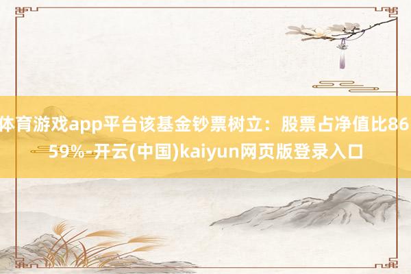 体育游戏app平台该基金钞票树立：股票占净值比86.59%-开云(中国)kaiyun网页版登录入口