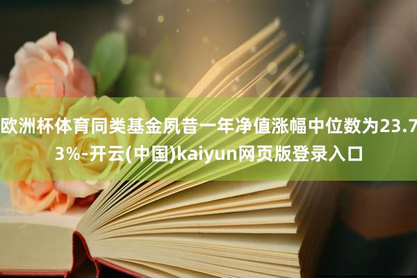 欧洲杯体育同类基金夙昔一年净值涨幅中位数为23.73%-开云(中国)kaiyun网页版登录入口