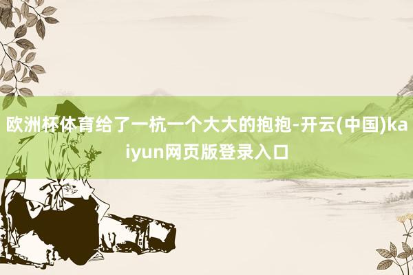 欧洲杯体育给了一杭一个大大的抱抱-开云(中国)kaiyun网页版登录入口