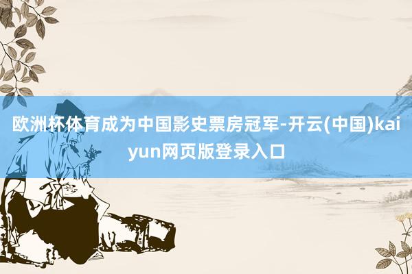 欧洲杯体育成为中国影史票房冠军-开云(中国)kaiyun网页版登录入口