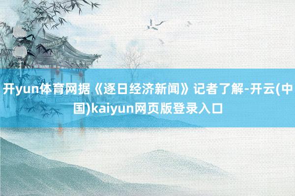 开yun体育网据《逐日经济新闻》记者了解-开云(中国)kaiyun网页版登录入口