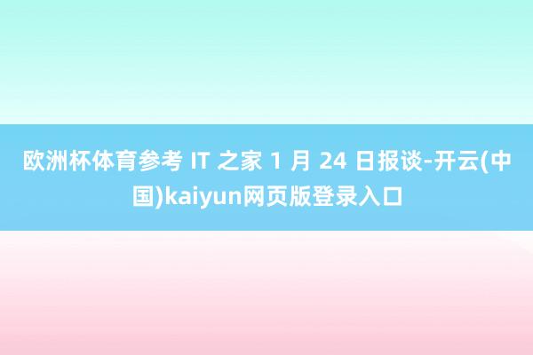欧洲杯体育参考 IT 之家 1 月 24 日报谈-开云(中国)kaiyun网页版登录入口