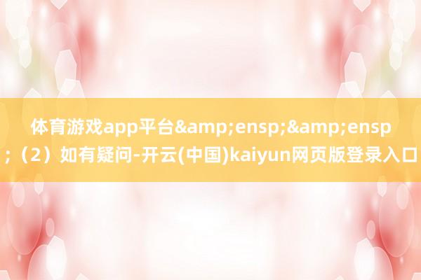 体育游戏app平台  (2)如有疑问-开云(中国)kaiyun网页版登录入口