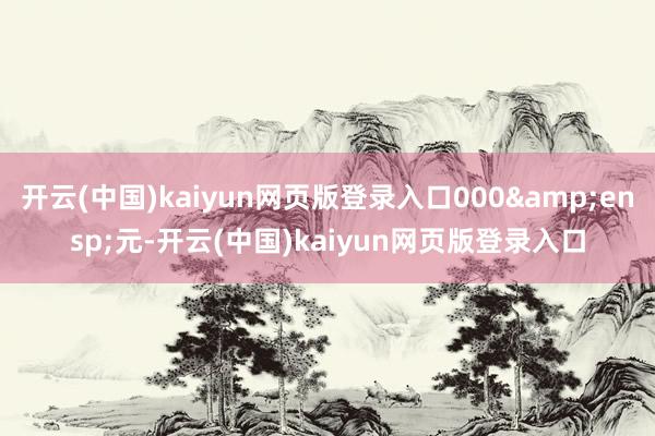 开云(中国)kaiyun网页版登录入口000 元-开云(中国)kaiyun网页版登录入口