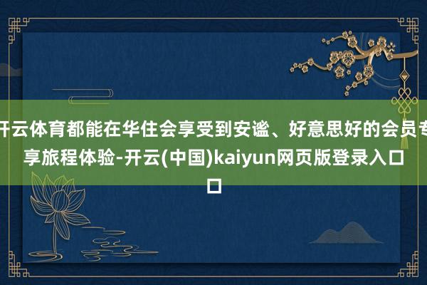 开云体育都能在华住会享受到安谧、好意思好的会员专享旅程体验-开云(中国)kaiyun网页版登录入口