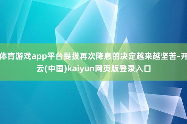 体育游戏app平台提拔再次降息的决定越来越坚苦-开云(中国)kaiyun网页版登录入口